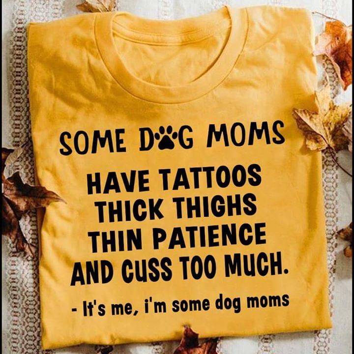 Some Dog Moms Have Tattoos Pretty EYES Thick Thighs And Cuss Too Much It's Me I'm Some Dog MomsShirt