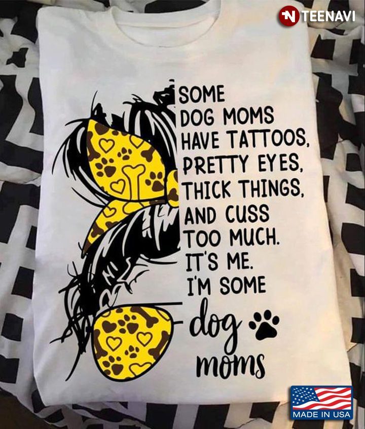 Some Dog Moms Have Tattoos Pretty Eyes Thick Things And Cuss Too Muck It's Me I'm Some Dog MomsShirt