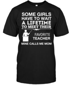 Some Girls Have To Wait A Lifetime To Meet Their Favorite Teacher Mine Calls Me MomShirt