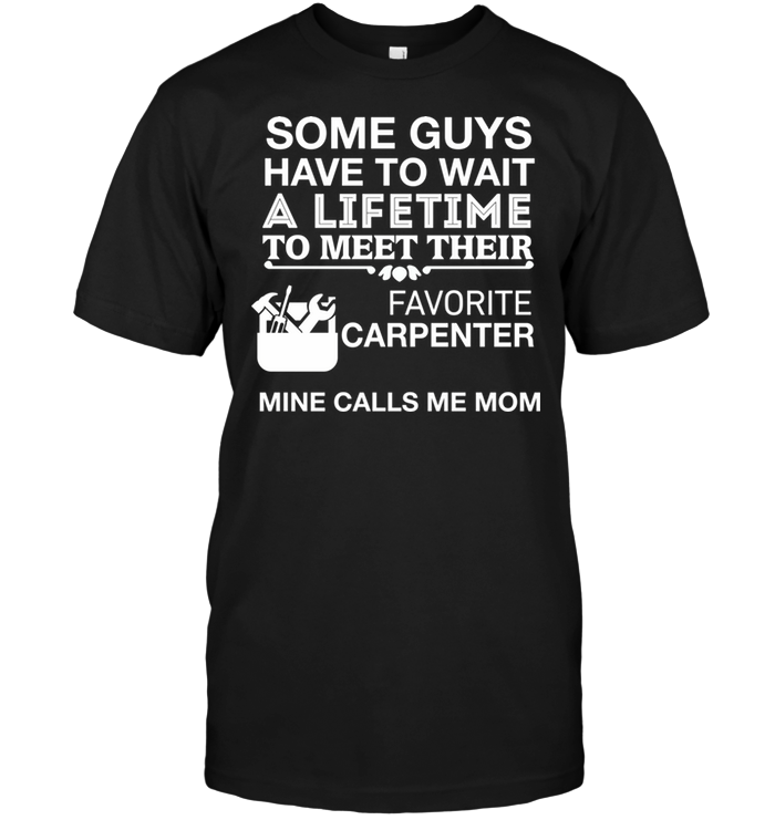 Some Guys Have To Wait A Lifetime To Meet Their Favorite Carpenter Mine Calls Me MomShirt