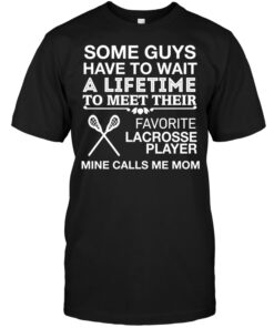 Some Guys Have To Wait A Lifetime To Meet Their Favorite Lacrosse Player Mine Calls Me MomShirt