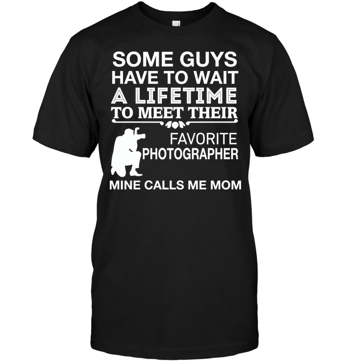Some Guys Have To Wait A Lifetime To Meet Their Favorite Photographer Mine Calls Me MomShirt
