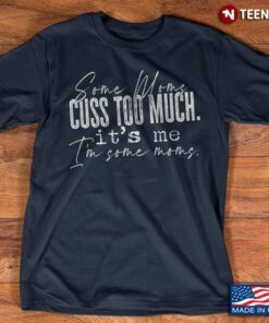 Some Moms Cuss Too Much It’s Me I’m Some Moms MomShirt