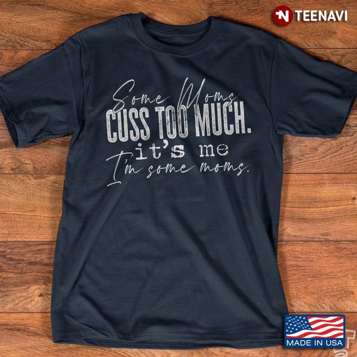 Some Moms Cuss Too Much It’s Me I’m Some Moms MomShirt