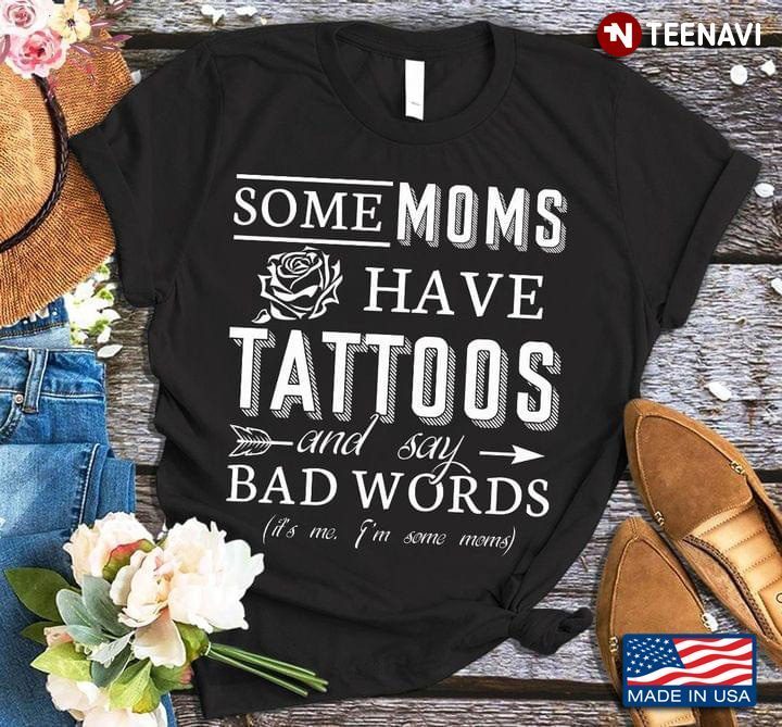 Some Moms Have Tattoos And Say Bad Words It's Me I'm Some MomsShirt