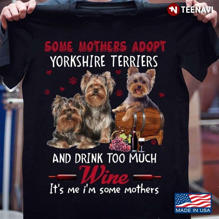 Some Mothers Adopt Yorkshire Terriers And Drink Too Much Wine It's Me I'm Some MothersShirt