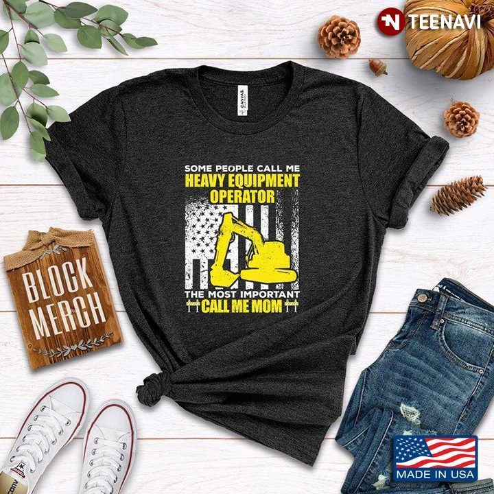 Some People Call Me Heavy Equipment Operator The Most Important Call Me MomShirt