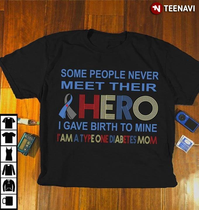 Some People Never Meet Their Hero I Gave Birth To Mine I Am A Type One Diabetes MomShirt