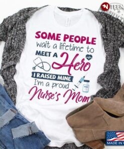 Some People Wait A Lifetime To Meet A Hero I Raised Mine I’m A Proud Nurse’s MomShirt