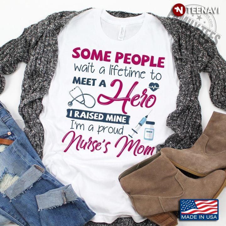 Some People Wait A Lifetime To Meet A Hero I Raised Mine I’m A Proud Nurse’s MomShirt