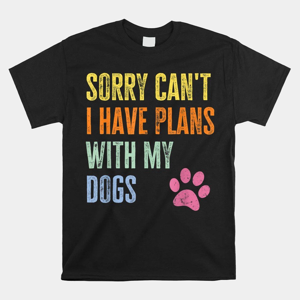 Sorry I Can't I Have Plans With My Dogs Shirt