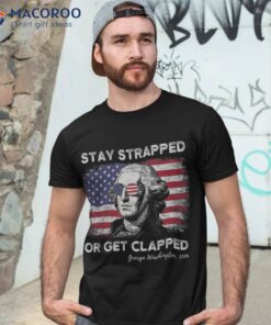 Stay Strapped Or Get Clapped George Washington 4th Of July Shirt