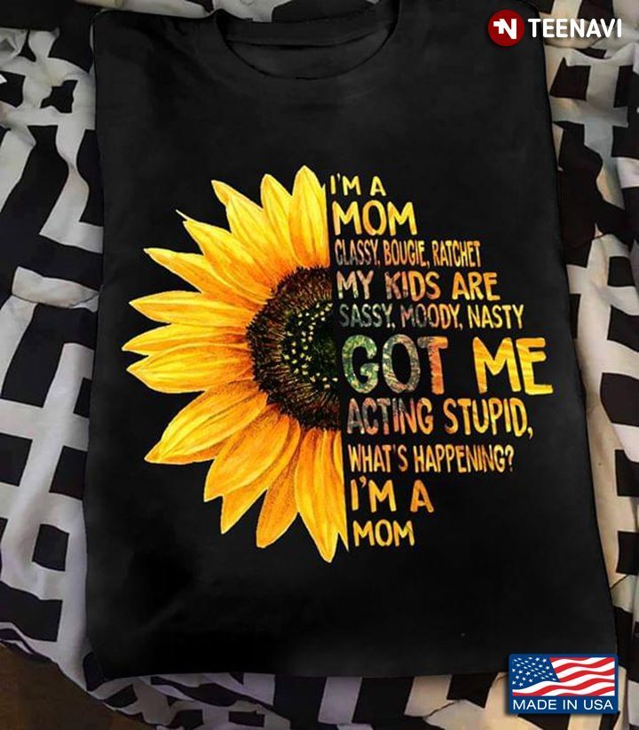 Sunflower I'm A Mom Classy Bougie Ratchet My Kids Are Sassy Moody Nasty Got Me Acting StupidShirt