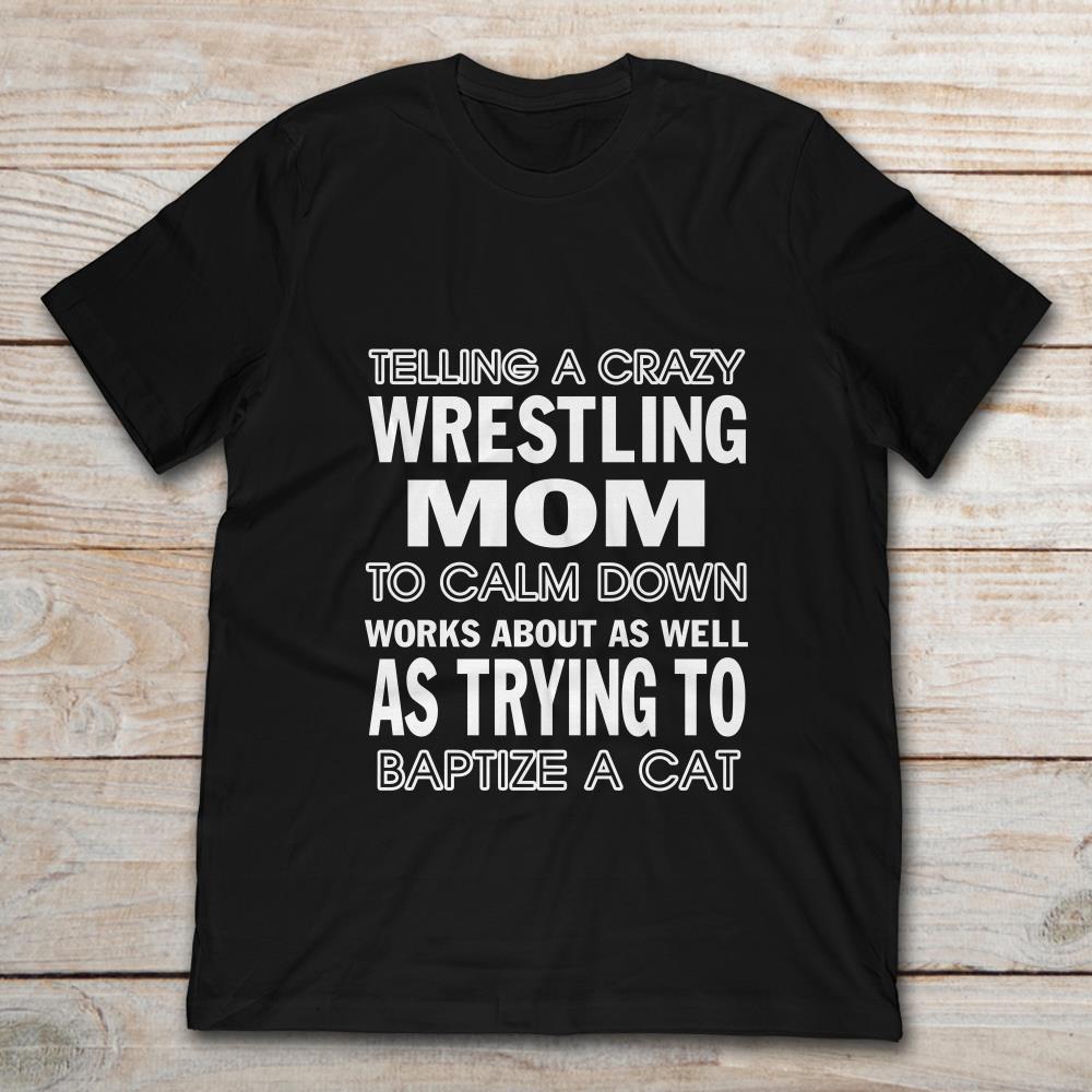 Telling A Crazy Wrestling Mom To Calm Down Works About As Well As Trying To Baptize A CatShirt