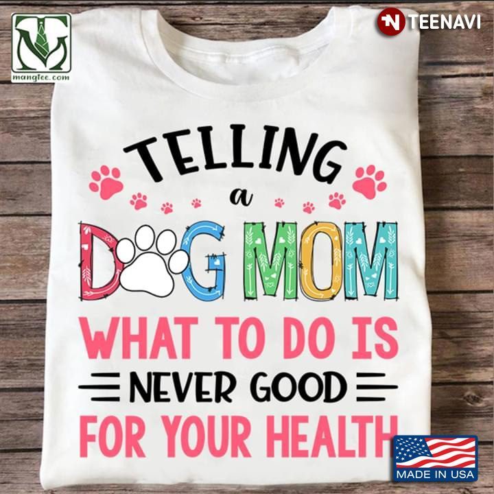 Telling A Dog Mom What To Do Is Never Good For Your HealthShirt