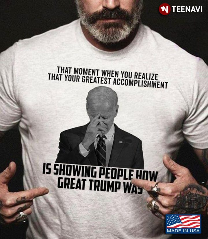 That Moment When You Realize That Your Greatest Accomplishment is Showing People Great Trump WasShirt