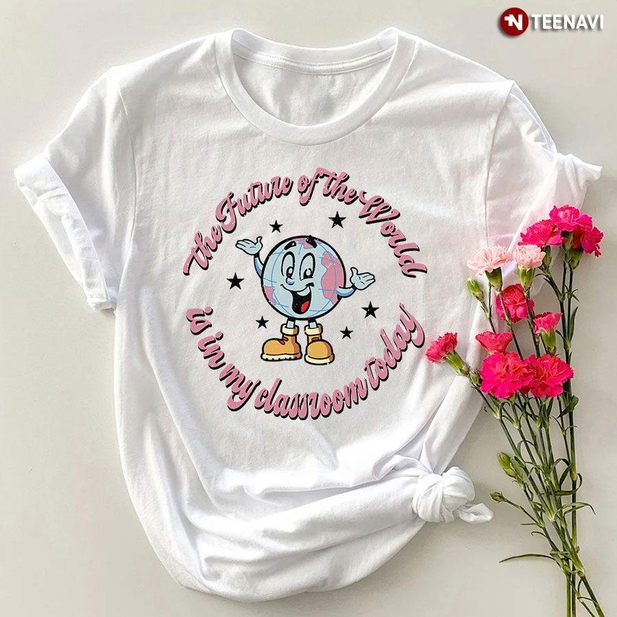 The Future Of The World Is In My Classroom Today T-Shirt