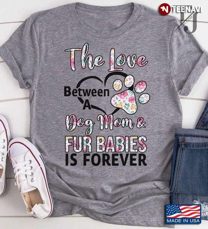 The Love Between A Dog Mom And Fur Babies Is ForeverShirt