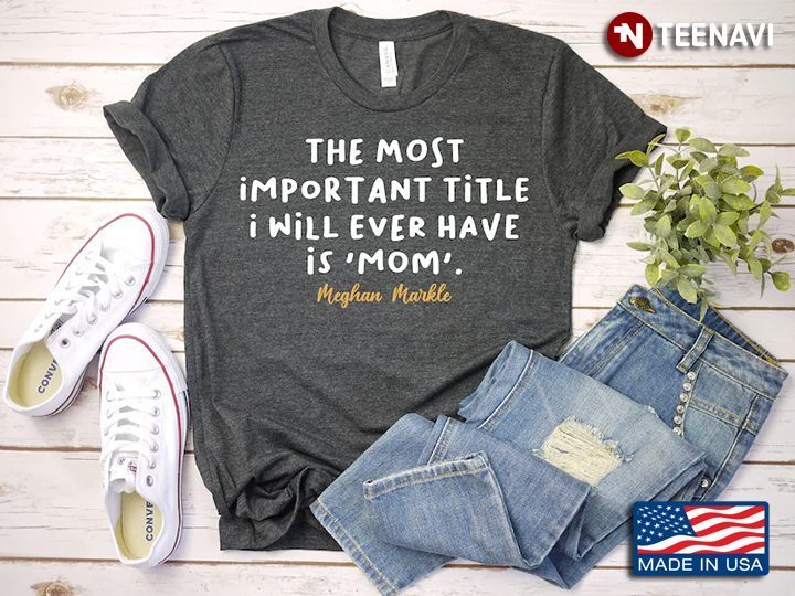 The Most Important Title I Will Ever Have Is Mom Meghan Markle for Mother's DayShirt