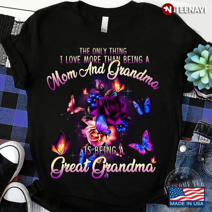The Only Thing I Love More Than Being A Mom And Grandma Is Being A Great Grandma FlowersShirt