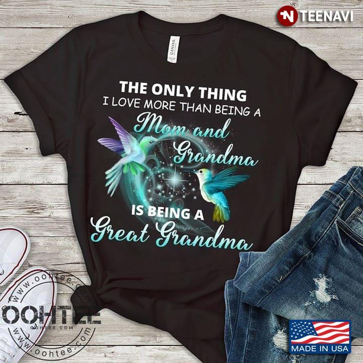 The Only Thing I Love More Than Being A Mom And Grandma Is Being A Great Grandma HumingbirdShirt