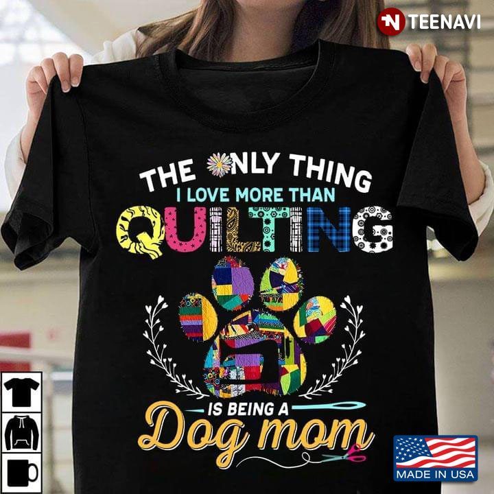 The Only Thing I Love More Than Quilting Is Being A Dog MomShirt