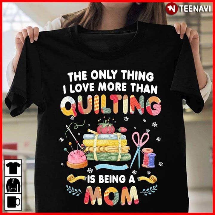 The Only Thing I Love More Than Quilting Is Being A MomShirt