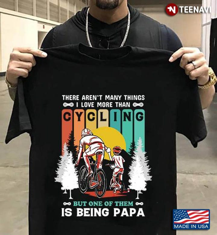 There Aren't Many Things I Love More Than Cycling But One Of Them Is Being PapaShirt