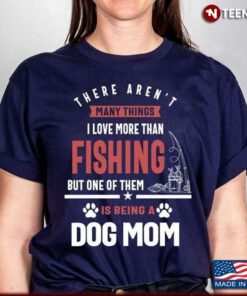 There Aren’t Many Things I Love More Than Fishing But One Of Them Is Being A Dog MomShirt