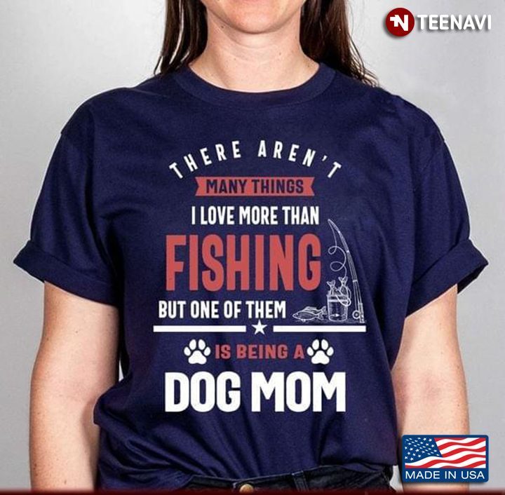 There Aren’t Many Things I Love More Than Fishing But One Of Them Is Being A Dog MomShirt