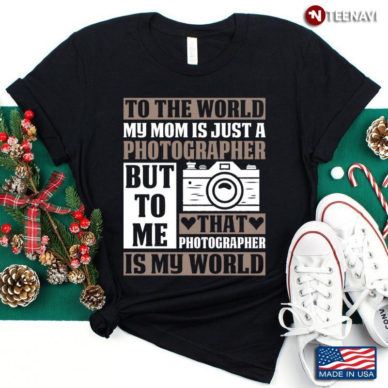 To The World My Mom Is Just A Photographer That Photographer Is My WorldShirt