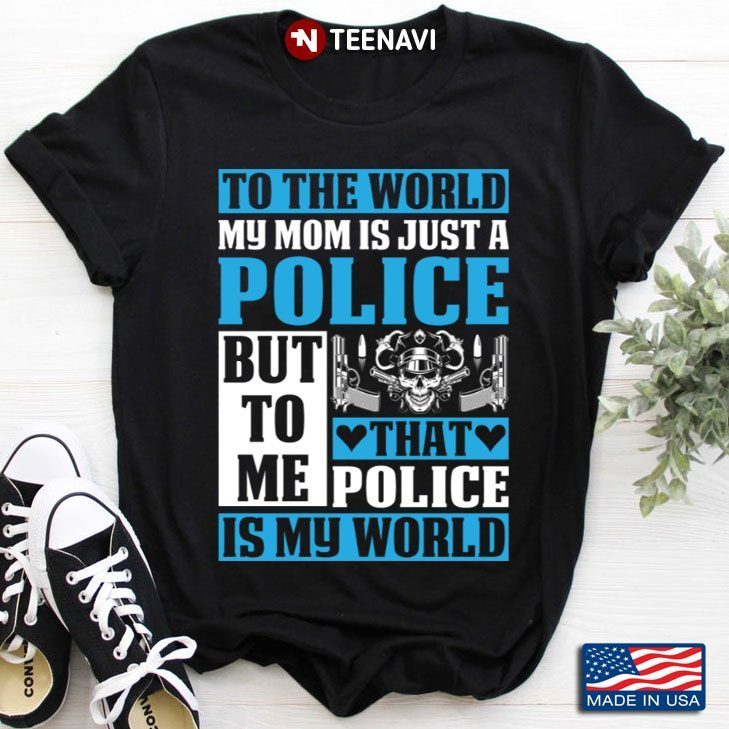 To The World My Mom Is Just A Police But To Me That Police Is My WorldShirt