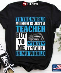 To The World My Mom Is Just A Teacher But To Me That Teacher Is My WorldShirt