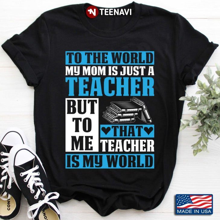 To The World My Mom Is Just A Teacher But To Me That Teacher Is My WorldShirt