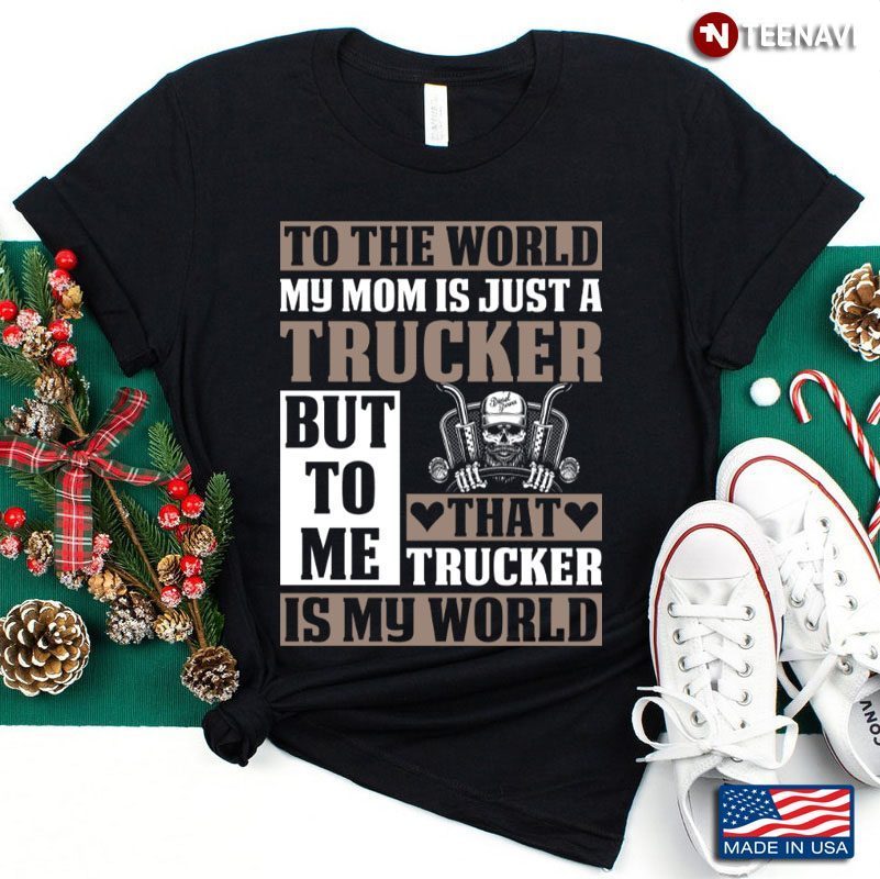 To The World My Mom Is Just A Trucker But To Me That Trucker Is My WorldShirt