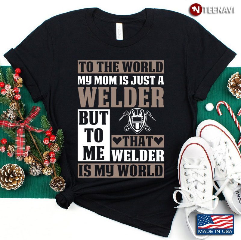 To The World My Mom Is Just A Welder But To Me That Welder Is My WorldShirt
