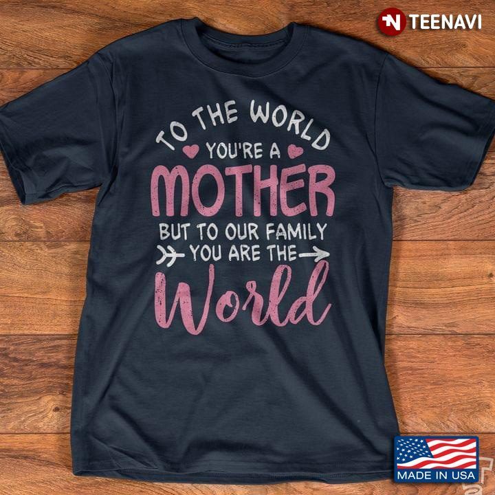To The World You're A Mother But To Our Family You Are The WorldShirt