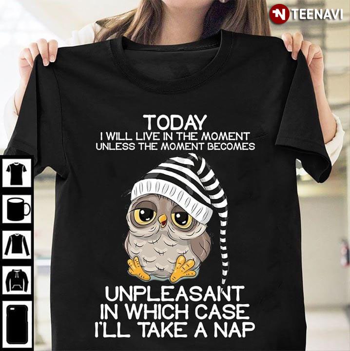 ToDay I Will Live In The Moment Unless The Moment Becomes Owl Unpleasant In Which Case I'll Take A NapShirt