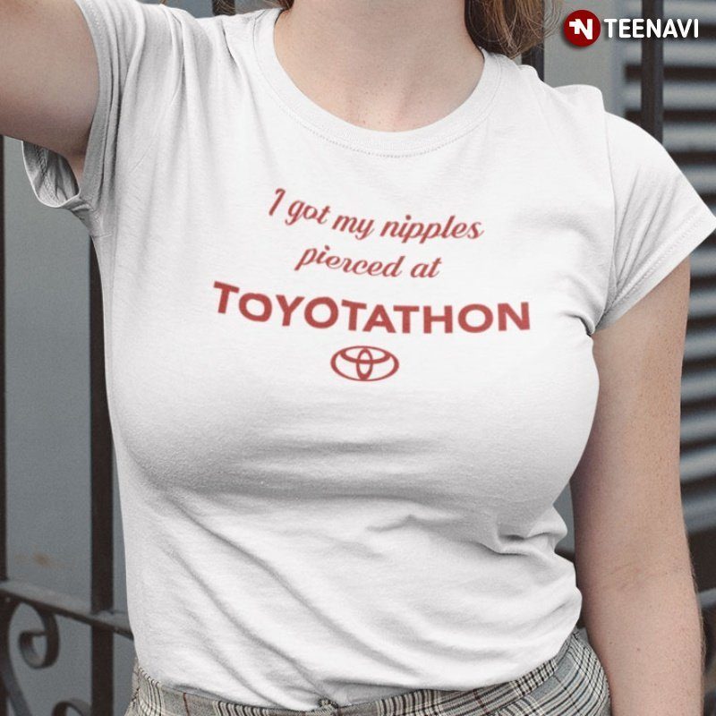 Toyota Shirt, I Got My Nipples Pierced At Toyotathon