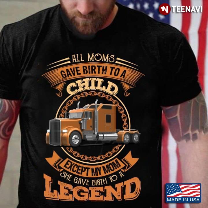 Trucker All Moms Gave Birth To A Child Except My Mom She Gave Birth To A LegendShirt