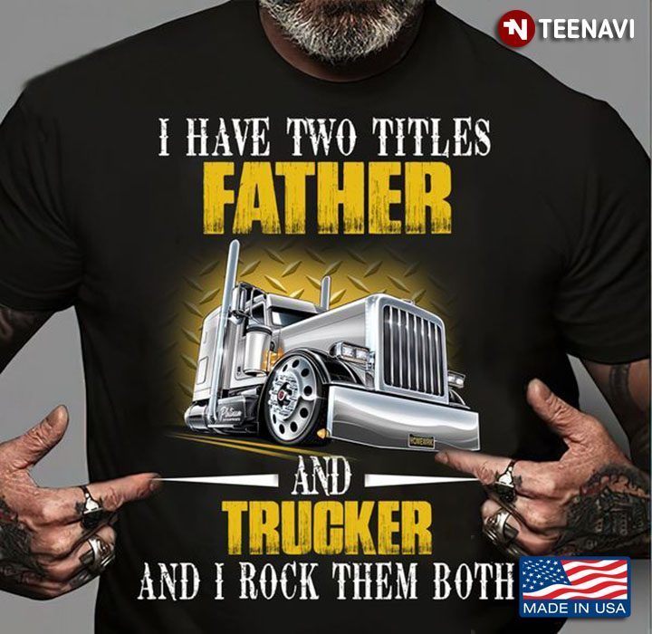 Trucker Dad Shirt, I Have Two Titles Father And Trucker And I Rock Them BothShirt