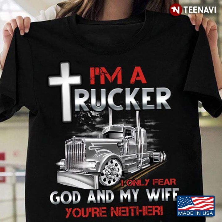 Trucker Shirt, I'm A Trucker I Only Fear God And My Wife You're Neither