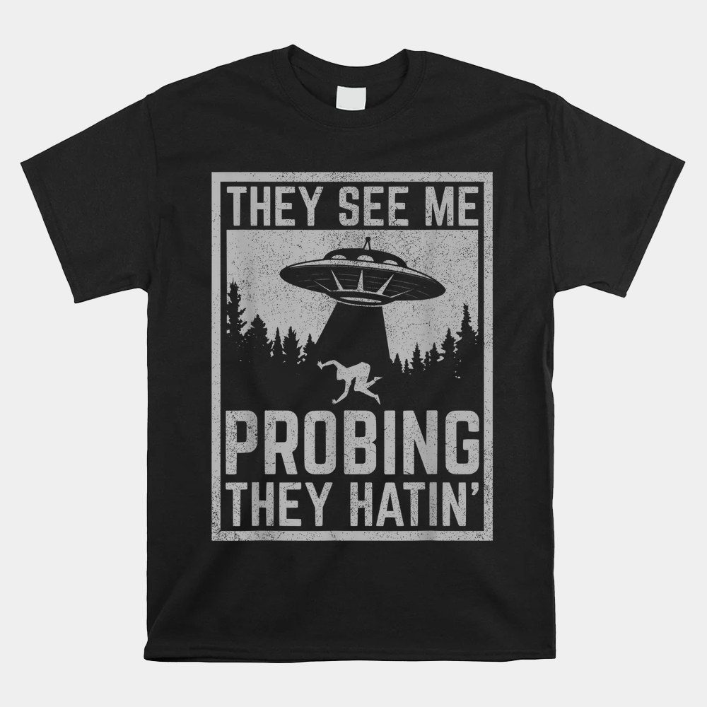 Ufo Alien Flying Saucer They See Me Probing They Hatin Shirt