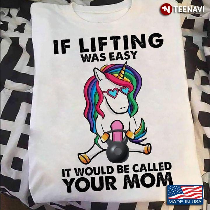 Unicorn If Lifting Was Easy It Would Be Called Your MomShirt