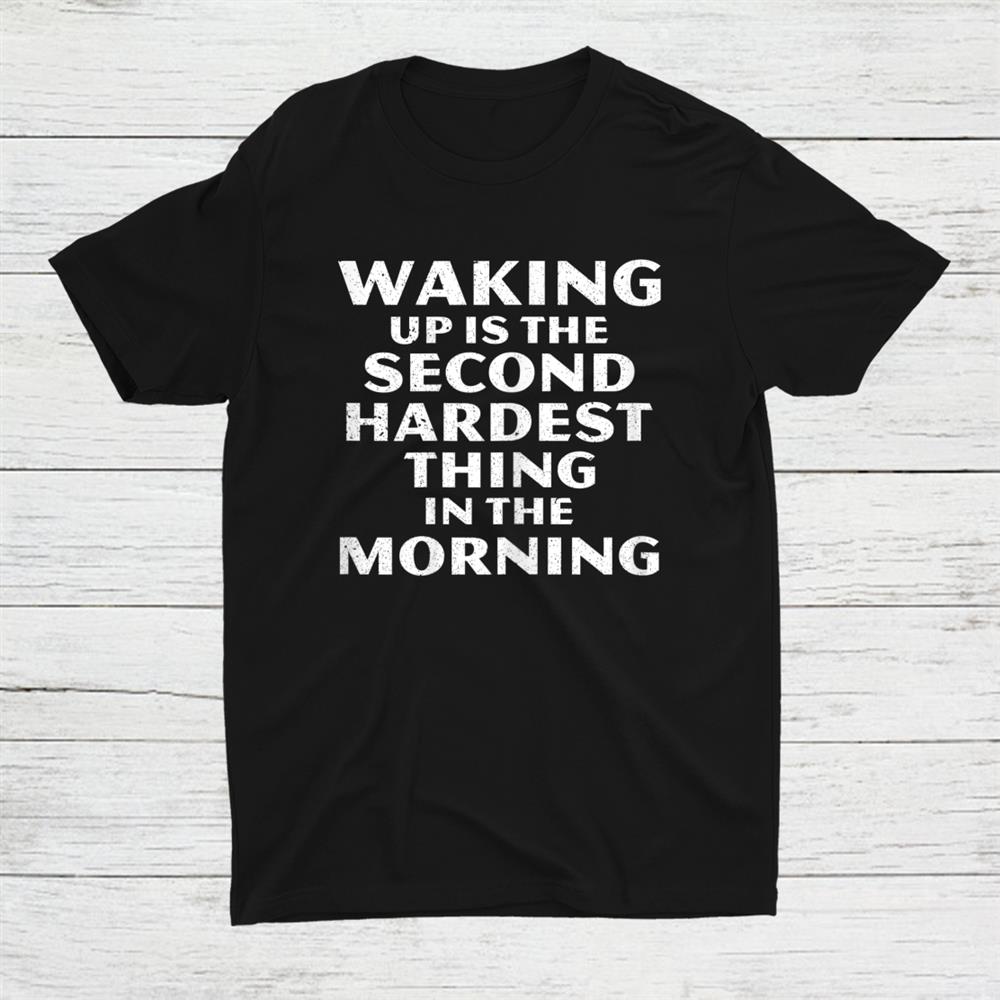 Waking Up Is The Second Hardest Thing In The Morning Shirt