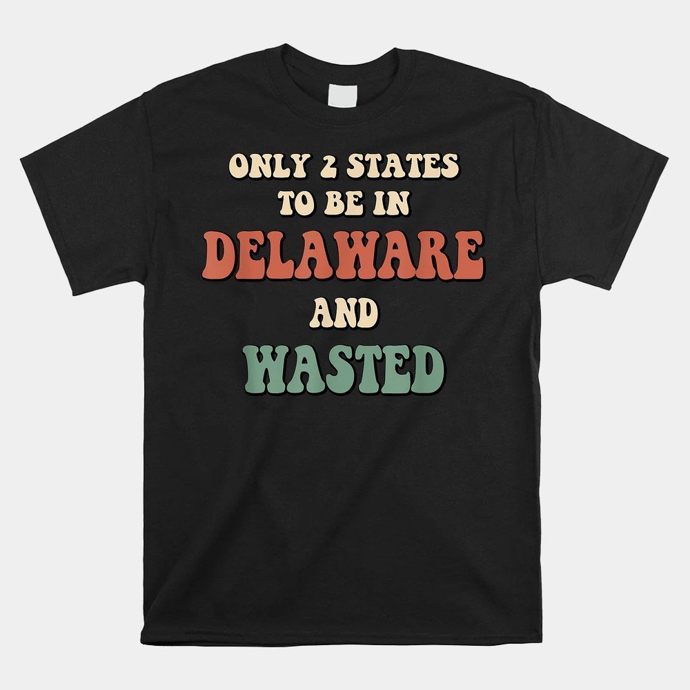 Wasted Shirt Only 2 States To Be In Delaware And Wasted Shirt