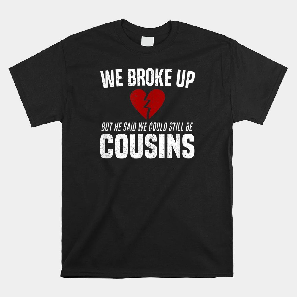 We Broke Up Still Cousins Funny Redneck Break Up Gag Joke Shirt