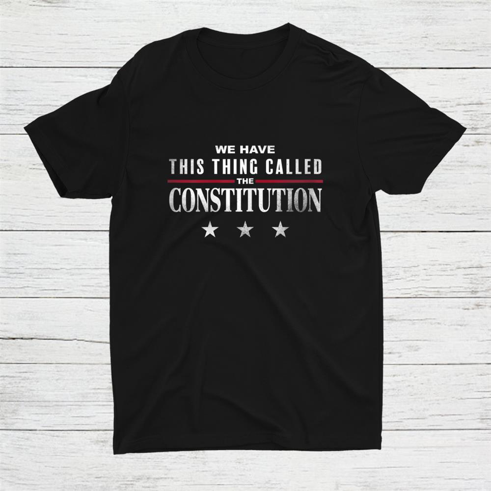 We Have This Thing Called The Constitution American Patriot Shirt