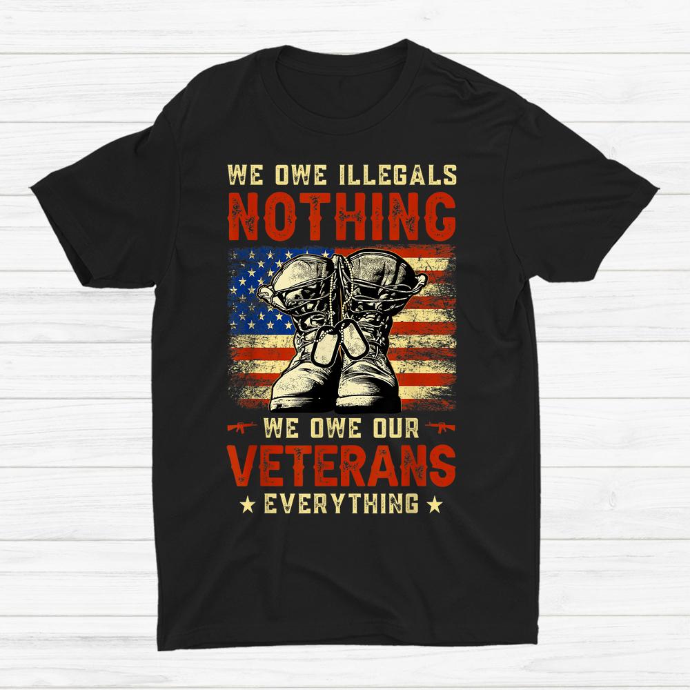 We Owe Illegals Nothing We Owe Our Veterans Everything Shirt