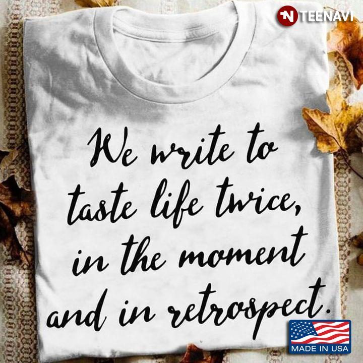 We Write To Taste Life Twice In The Moment And In RetrospectShirt